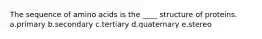 The sequence of amino acids is the ____ structure of proteins. a.primary b.secondary c.tertiary d.quaternary e.stereo