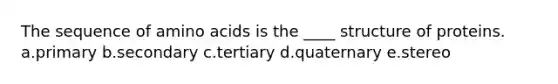 The sequence of amino acids is the ____ structure of proteins. a.primary b.secondary c.tertiary d.quaternary e.stereo