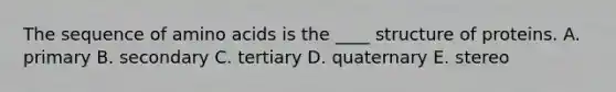 The sequence of amino acids is the ____ structure of proteins. A. primary B. secondary C. tertiary D. quaternary E. stereo