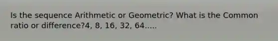 Is the sequence Arithmetic or Geometric? What is the <a href='https://www.questionai.com/knowledge/kfnDbYRqGl-common-ratio' class='anchor-knowledge'>common ratio</a> or difference?4, 8, 16, 32, 64.....