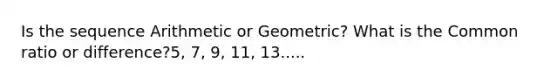 Is the sequence Arithmetic or Geometric? What is the <a href='https://www.questionai.com/knowledge/kfnDbYRqGl-common-ratio' class='anchor-knowledge'>common ratio</a> or difference?5, 7, 9, 11, 13.....