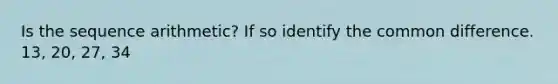 Is the sequence arithmetic? If so identify the common difference. 13, 20, 27, 34