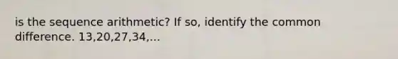 is the sequence arithmetic? If so, identify the <a href='https://www.questionai.com/knowledge/kl9qFcoYF1-common-difference' class='anchor-knowledge'>common difference</a>. 13,20,27,34,...
