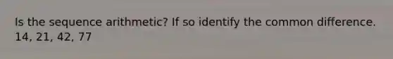 Is the sequence arithmetic? If so identify the common difference. 14, 21, 42, 77