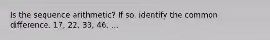 Is the sequence arithmetic? If so, identify the common difference. 17, 22, 33, 46, ...