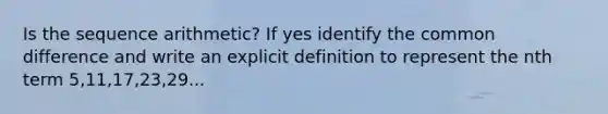 Is the sequence arithmetic? If yes identify the common difference and write an explicit definition to represent the nth term 5,11,17,23,29...