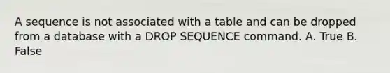 A sequence is not associated with a table and can be dropped from a database with a DROP SEQUENCE command. A. True B. False