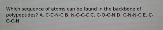 Which sequence of atoms can be found in the backbone of polypeptides? A. C-C-N-C B. N-C-C-C C. C-O-C-N D. C-N-N-C E. C-C-C-N