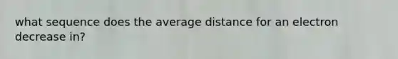 what sequence does the average distance for an electron decrease in?