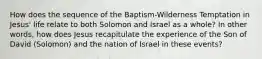 How does the sequence of the Baptism-Wilderness Temptation in Jesus' life relate to both Solomon and Israel as a whole? In other words, how does Jesus recapitulate the experience of the Son of David (Solomon) and the nation of Israel in these events?