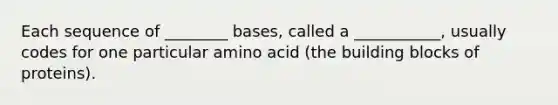 Each sequence of ________ bases, called a ___________, usually codes for one particular amino acid (the building blocks of proteins).