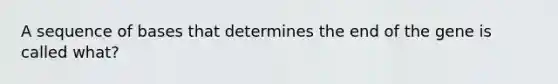 A sequence of bases that determines the end of the gene is called what?