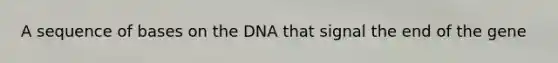 A sequence of bases on the DNA that signal the end of the gene