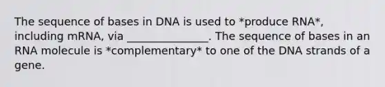 The sequence of bases in DNA is used to *produce RNA*, including mRNA, via _______________. The sequence of bases in an RNA molecule is *complementary* to one of the DNA strands of a gene.