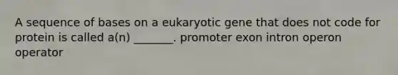 A sequence of bases on a eukaryotic gene that does not code for protein is called a(n) _______. promoter exon intron operon operator