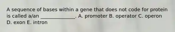 A sequence of bases within a gene that does not code for protein is called a/an ______________. A. promoter B. operator C. operon D. exon E. intron