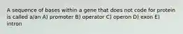 A sequence of bases within a gene that does not code for protein is called a/an A) promoter B) operator C) operon D) exon E) intron