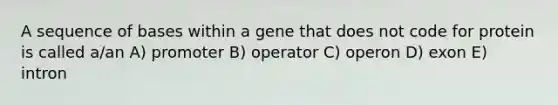 A sequence of bases within a gene that does not code for protein is called a/an A) promoter B) operator C) operon D) exon E) intron