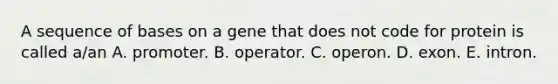 A sequence of bases on a gene that does not code for protein is called a/an A. promoter. B. operator. C. operon. D. exon. E. intron.