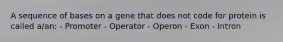 A sequence of bases on a gene that does not code for protein is called a/an: - Promoter - Operator - Operon - Exon - Intron