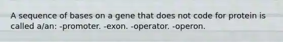 A sequence of bases on a gene that does not code for protein is called a/an: -promoter. -exon. -operator. -operon.