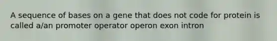 A sequence of bases on a gene that does not code for protein is called a/an promoter operator operon exon intron