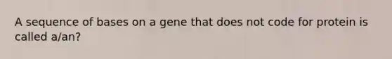 A sequence of bases on a gene that does not code for protein is called a/an?