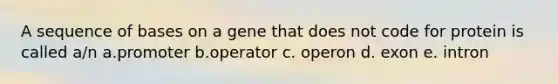 A sequence of bases on a gene that does not code for protein is called a/n a.promoter b.operator c. operon d. exon e. intron