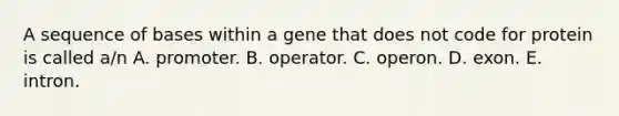 A sequence of bases within a gene that does not code for protein is called a/n A. promoter. B. operator. C. operon. D. exon. E. intron.