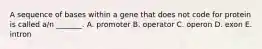 A sequence of bases within a gene that does not code for protein is called a/n _______. A. promoter B. operator C. operon D. exon E. intron