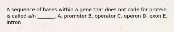 A sequence of bases within a gene that does not code for protein is called a/n _______. A. promoter B. operator C. operon D. exon E. intron