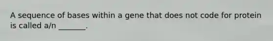 A sequence of bases within a gene that does not code for protein is called a/n _______.