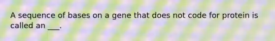 A sequence of bases on a gene that does not code for protein is called an ___.