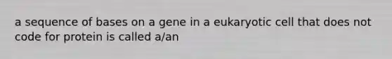 a sequence of bases on a gene in a eukaryotic cell that does not code for protein is called a/an