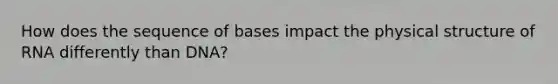 How does the sequence of bases impact the physical structure of RNA differently than DNA?