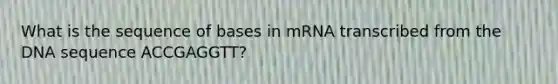 What is the sequence of bases in mRNA transcribed from the DNA sequence ACCGAGGTT?