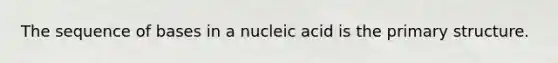 The sequence of bases in a nucleic acid is the primary structure.