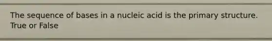 The sequence of bases in a nucleic acid is the primary structure. True or False