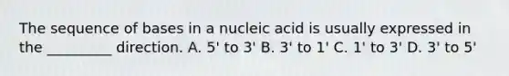 The sequence of bases in a nucleic acid is usually expressed in the _________ direction. A. 5' to 3' B. 3' to 1' C. 1' to 3' D. 3' to 5'