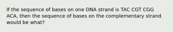 If the sequence of bases on one DNA strand is TAC CGT CGG ACA, then the sequence of bases on the complementary strand would be what?