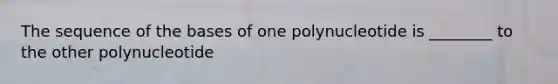 The sequence of the bases of one polynucleotide is ________ to the other polynucleotide