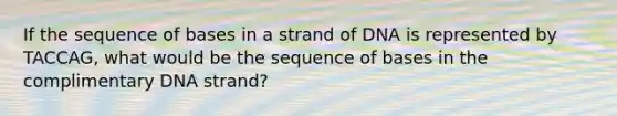 If the sequence of bases in a strand of DNA is represented by TACCAG, what would be the sequence of bases in the complimentary DNA strand?