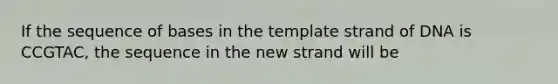 If the sequence of bases in the template strand of DNA is CCGTAC, the sequence in the new strand will be