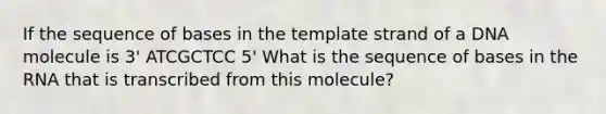 If the sequence of bases in the template strand of a DNA molecule is 3' ATCGCTCC 5' What is the sequence of bases in the RNA that is transcribed from this molecule?