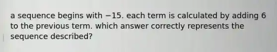 a sequence begins with −15. each term is calculated by adding 6 to the previous term. which answer correctly represents the sequence described?