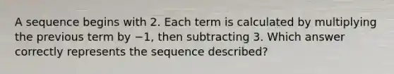 A sequence begins with 2. Each term is calculated by multiplying the previous term by −1, then subtracting 3. Which answer correctly represents the sequence described?