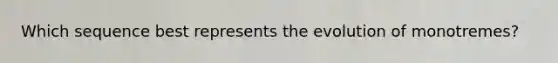 Which sequence best represents the evolution of monotremes?