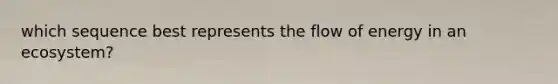 which sequence best represents the flow of energy in an ecosystem?