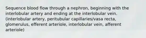 Sequence blood flow through a nephron, beginning with the interlobular artery and ending at the interlobular vein. (interlobular artery, peritubular capillaries/vasa recta, glomerulus, efferent arteriole, interlobular vein, afferent arteriole)