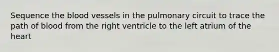 Sequence <a href='https://www.questionai.com/knowledge/k7oXMfj7lk-the-blood' class='anchor-knowledge'>the blood</a> vessels in the pulmonary circuit to trace the path of blood from the right ventricle to the left atrium of <a href='https://www.questionai.com/knowledge/kya8ocqc6o-the-heart' class='anchor-knowledge'>the heart</a>